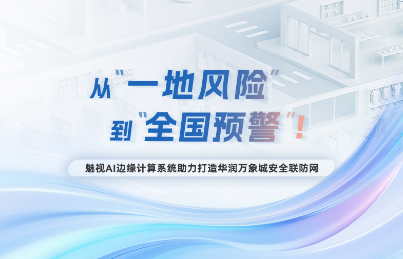 從“一地風(fēng)險(xiǎn)”到“全國(guó)預(yù)警”！魅視AI邊緣計(jì)算系統(tǒng)助力打造華潤(rùn)萬(wàn)象城安全聯(lián)防網(wǎng)