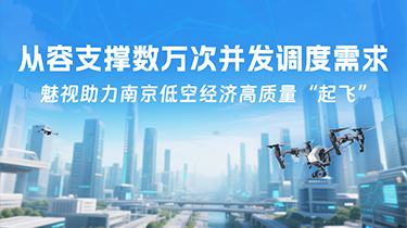 魅視助力南京低空經濟高質量“起飛”，從容支撐數萬次并發調度需求！